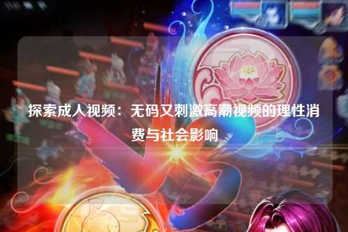 探索成人视频：无码又刺激高潮视频的理性消费与社会影响