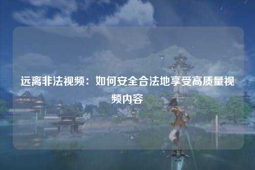 远离非法视频：如何安全合法地享受高质量视频内容