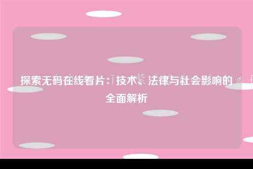探索无码在线看片：技术、法律与社会影响的全面解析