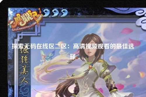 探索无码在线区二区：高清视频观看的最佳选择