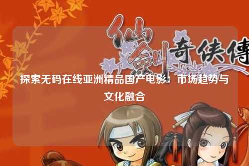 探索无码在线亚洲精品国产电影：市场趋势与文化融合