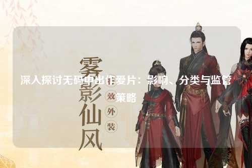 深入探讨无码中出作爱片：影响、分类与监管策略