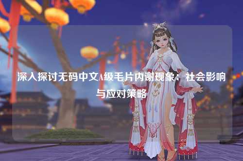深入探讨无码中文A级毛片内谢现象：社会影响与应对策略