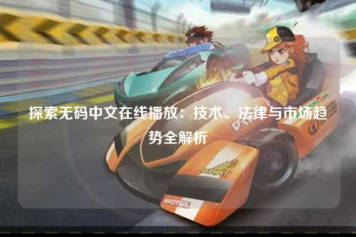 探索无码中文在线播放：技术、法律与市场趋势全解析
