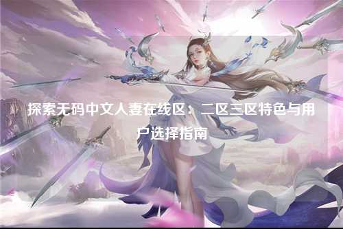 探索无码中文人妻在线区：二区三区特色与用户选择指南