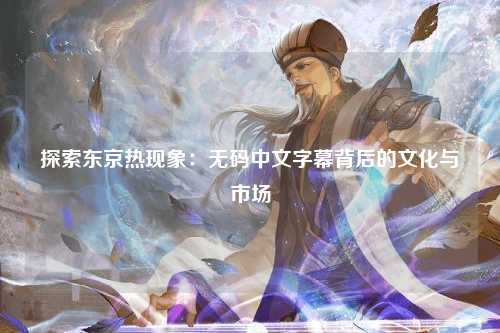 探索东京热现象：无码中文字幕背后的文化与市场