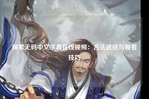 探索无码中文字幕在线视频：合法途径与观看技巧