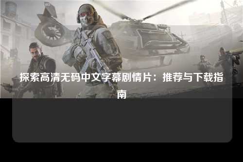 探索高清无码中文字幕剧情片：推荐与下载指南