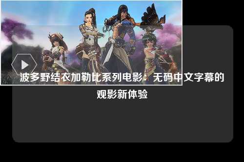 波多野结衣加勒比系列电影：无码中文字幕的观影新体验