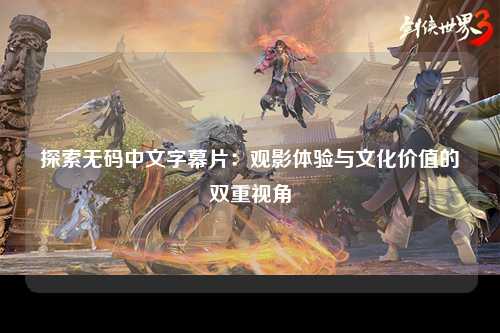 探索无码中文字幕片：观影体验与文化价值的双重视角