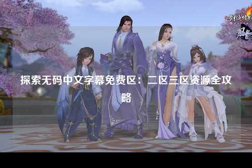 探索无码中文字幕免费区：二区三区资源全攻略