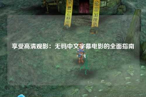 享受高清观影：无码中文字幕电影的全面指南