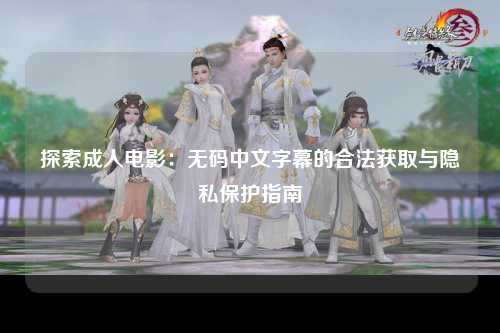 探索成人电影：无码中文字幕的合法获取与隐私保护指南