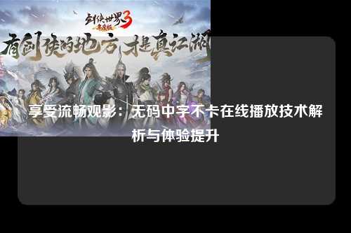 享受流畅观影：无码中字不卡在线播放技术解析与体验提升
