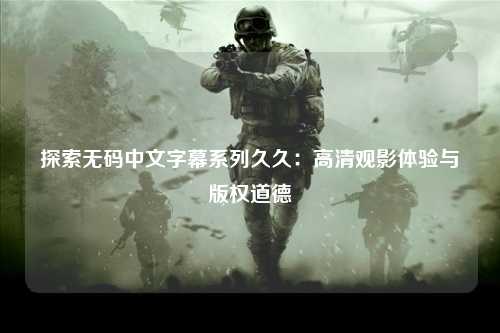 探索无码中文字幕系列久久：高清观影体验与版权道德
