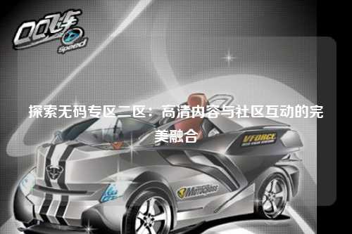 探索无码专区二区：高清内容与社区互动的完美融合