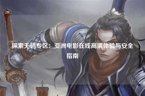 探索无码专区：亚洲电影在线高清体验与安全指南
