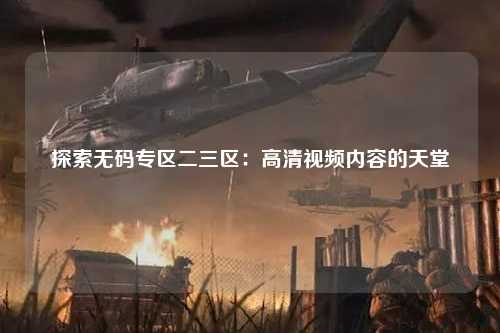 探索无码专区二三区：高清视频内容的天堂