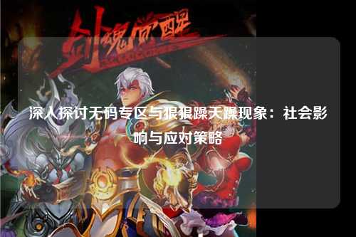 深入探讨无码专区与狠狠躁天躁现象：社会影响与应对策略