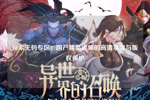 探索无码专区：国产精品视频的高清享受与版权保护