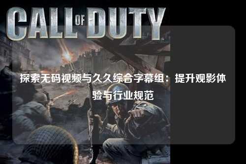探索无码视频与久久综合字幕组：提升观影体验与行业规范
